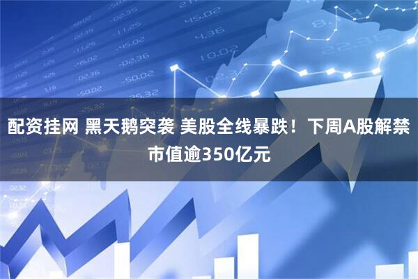 配资挂网 黑天鹅突袭 美股全线暴跌！下周A股解禁市值逾350亿元