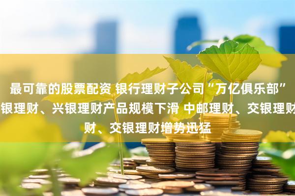 最可靠的股票配资 银行理财子公司“万亿俱乐部”再扩容 招银理财、兴银理财产品规模下滑 中邮理财、交银理财增势迅猛