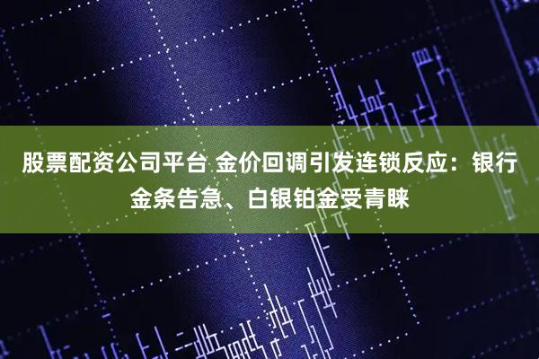 股票配资公司平台 金价回调引发连锁反应：银行金条告急、白银铂金受青睐