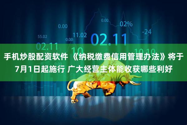 手机炒股配资软件 《纳税缴费信用管理办法》将于7月1日起施行 广大经营主体能收获哪些利好