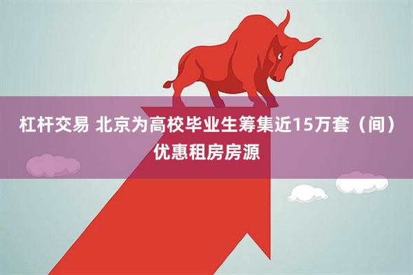 杠杆交易 北京为高校毕业生筹集近15万套（间）优惠租房房源