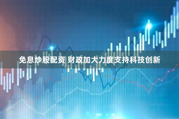 免息炒股配资 财政加大力度支持科技创新