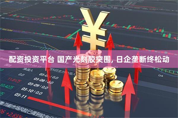 配资投资平台 国产光刻胶突围, 日企垄断终松动