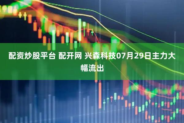 配资炒股平台 配开网 兴森科技07月29日主力大幅流出