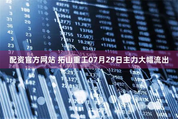 配资官方网站 拓山重工07月29日主力大幅流出