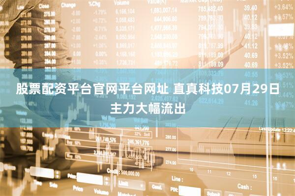 股票配资平台官网平台网址 直真科技07月29日主力大幅流出