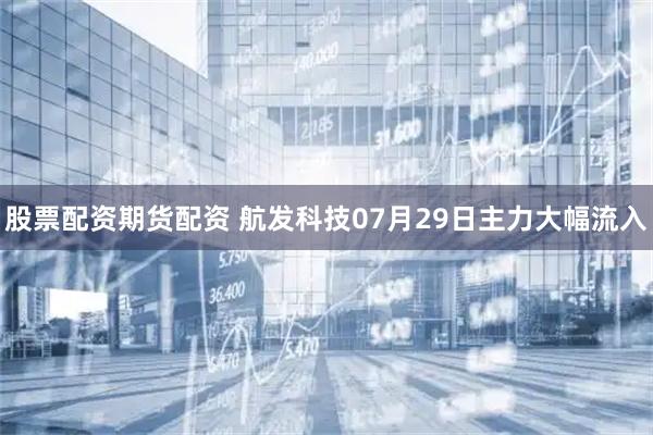 股票配资期货配资 航发科技07月29日主力大幅流入