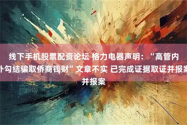 线下手机股票配资论坛 格力电器声明：“高管内外勾结骗取侨商钱财”文章不实 已完成证据取证并报案