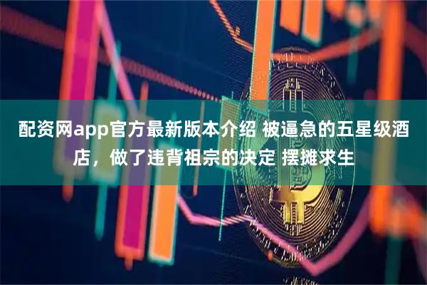 配资网app官方最新版本介绍 被逼急的五星级酒店，做了违背祖宗的决定 摆摊求生