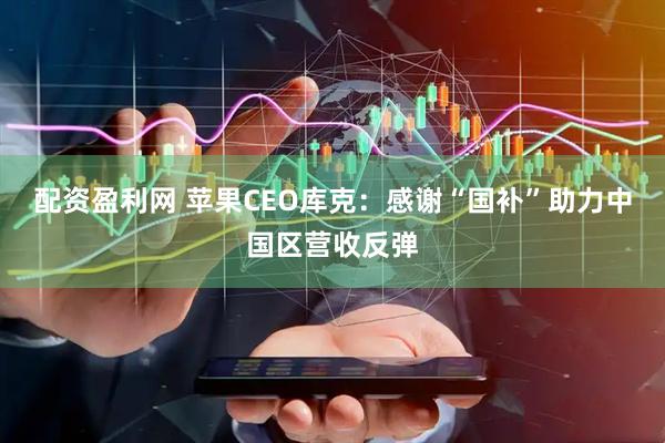 配资盈利网 苹果CEO库克：感谢“国补”助力中国区营收反弹