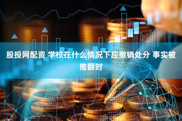 股投网配资 学校在什么情况下应撤销处分 事实被推翻时