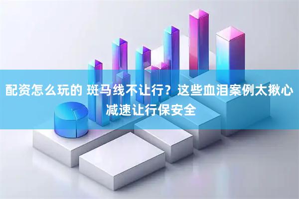 配资怎么玩的 斑马线不让行？这些血泪案例太揪心 减速让行保安全