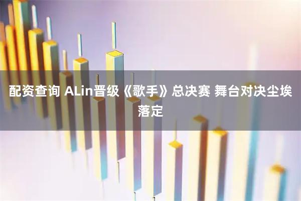 配资查询 ALin晋级《歌手》总决赛 舞台对决尘埃落定