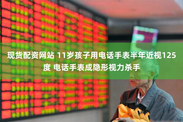 现货配资网站 11岁孩子用电话手表半年近视125度 电话手表成隐形视力杀手