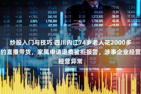 炒股入门与技巧 四川内江74岁老人花2000多元签约直播带货，家属申请退费被拒报警，涉事企业经营异常