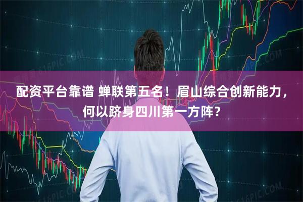 配资平台靠谱 蝉联第五名！眉山综合创新能力，何以跻身四川第一方阵？
