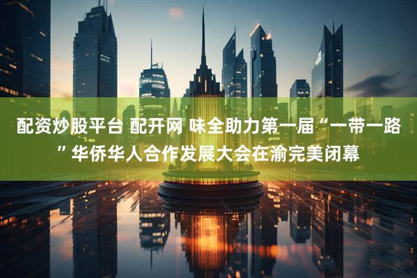 配资炒股平台 配开网 味全助力第一届“一带一路”华侨华人合作发展大会在渝完美闭幕