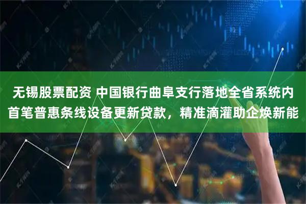 无锡股票配资 中国银行曲阜支行落地全省系统内首笔普惠条线设备更新贷款，精准滴灌助企焕新能