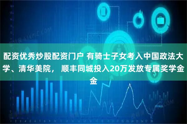 配资优秀炒股配资门户 有骑士子女考入中国政法大学、清华美院， 顺丰同城投入20万发放专属奖学金