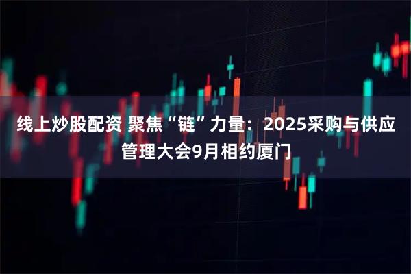 线上炒股配资 聚焦“链”力量：2025采购与供应管理大会9月相约厦门