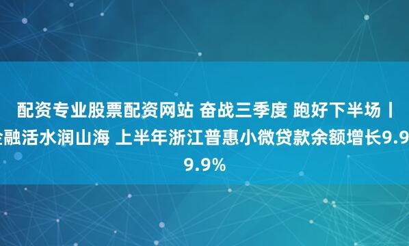配资专业股票配资网站 奋战三季度 跑好下半场丨金融活水润山海 上半年浙江普惠小微贷款余额增长9.9%