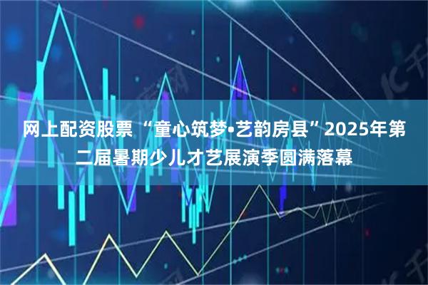 网上配资股票 “童心筑梦•艺韵房县”2025年第二届暑期少儿才艺展演季圆满落幕