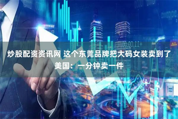 炒股配资资讯网 这个东莞品牌把大码女装卖到了美国：一分钟卖一件