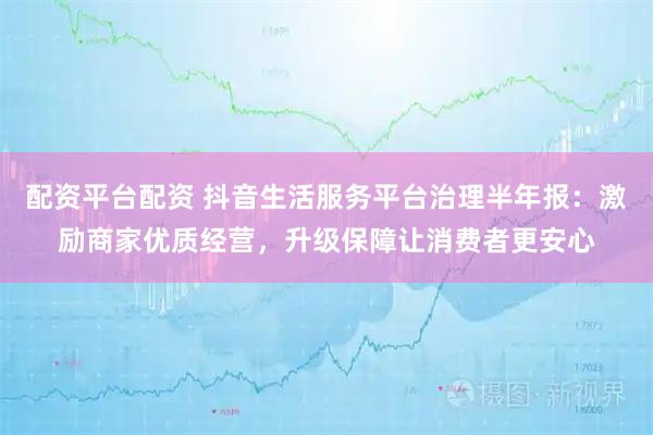 配资平台配资 抖音生活服务平台治理半年报：激励商家优质经营，升级保障让消费者更安心