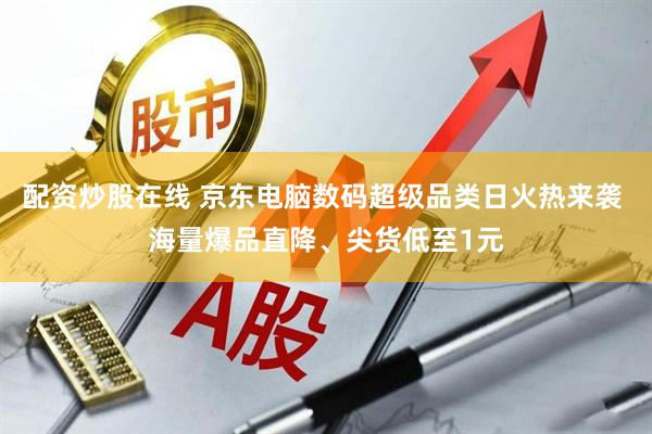 配资炒股在线 京东电脑数码超级品类日火热来袭 海量爆品直降、尖货低至1元