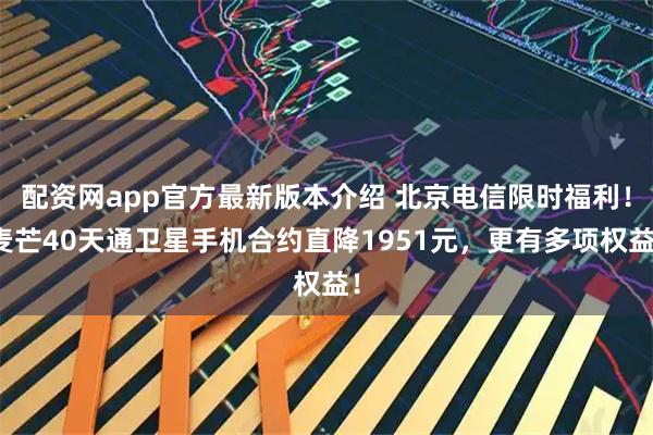 配资网app官方最新版本介绍 北京电信限时福利！麦芒40天通卫星手机合约直降1951元，更有多项权益！