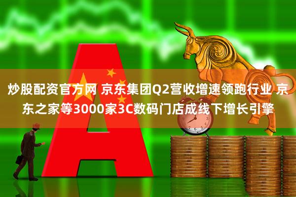 炒股配资官方网 京东集团Q2营收增速领跑行业 京东之家等3000家3C数码门店成线下增长引擎