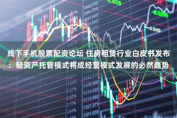 线下手机股票配资论坛 住房租赁行业白皮书发布：轻资产托管模式将成经营模式发展的必然趋势
