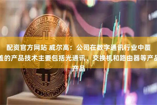 配资官方网站 威尔高：公司在数字通讯行业中覆盖的产品技术主要包括光通讯、交换机和路由器等产品