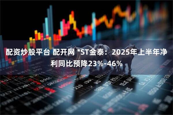 配资炒股平台 配开网 *ST金泰：2025年上半年净利同比预降23%-46%