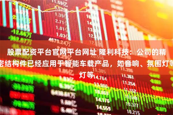 股票配资平台官网平台网址 隆利科技：公司的精密结构件已经应用于智能车载产品，如音响、氛围灯等
