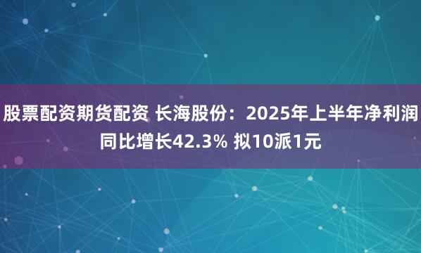 股票配资期货配资 长海股份：2025年上半年净利润同比增长42.3% 拟10派1元