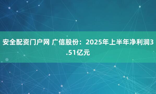安全配资门户网 广信股份：2025年上半年净利润3.51亿元