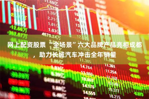 网上配资股票 “全场景”六大品牌产品亮相成都，助力长城汽车冲击全年销量