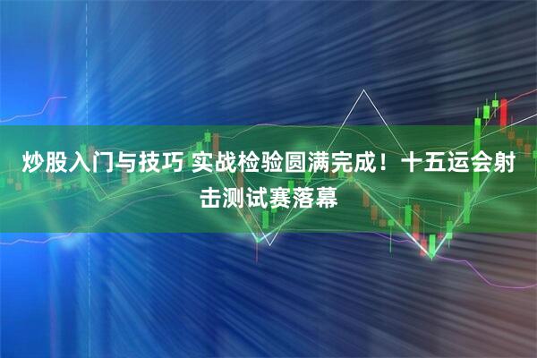 炒股入门与技巧 实战检验圆满完成！十五运会射击测试赛落幕